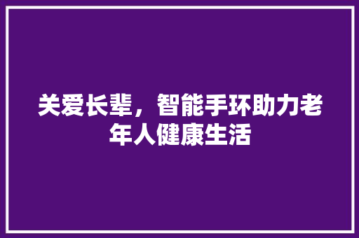 关爱长辈，智能手环助力老年人健康生活  第1张