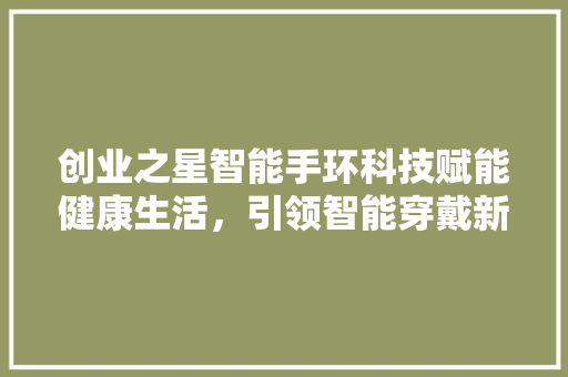 创业之星智能手环科技赋能健康生活，引领智能穿戴新潮流