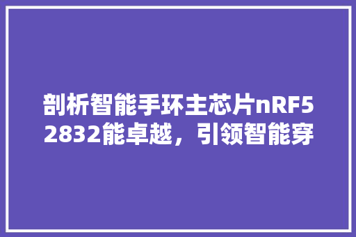 剖析智能手环主芯片nRF52832能卓越，引领智能穿戴新潮流