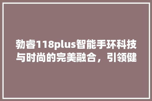 勃睿118plus智能手环科技与时尚的完美融合，引领健康生活新潮流  第1张