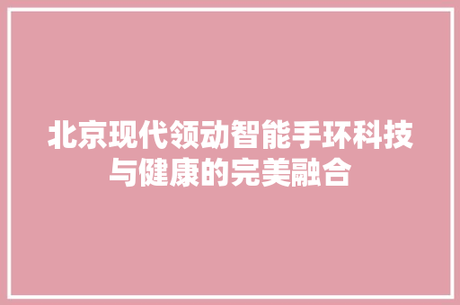 北京现代领动智能手环科技与健康的完美融合