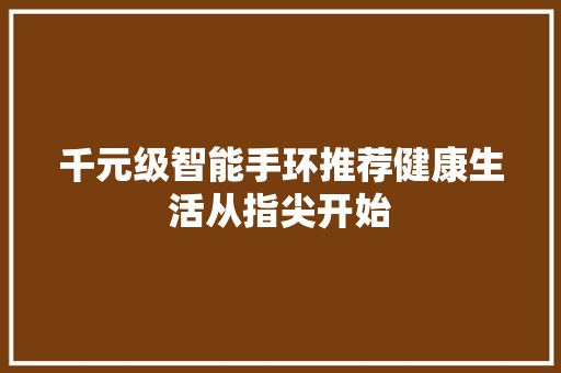 千元级智能手环推荐健康生活从指尖开始