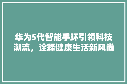 华为5代智能手环引领科技潮流，诠释健康生活新风尚