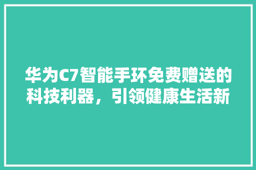 华为C7智能手环免费赠送的科技利器，引领健康生活新潮流  第1张