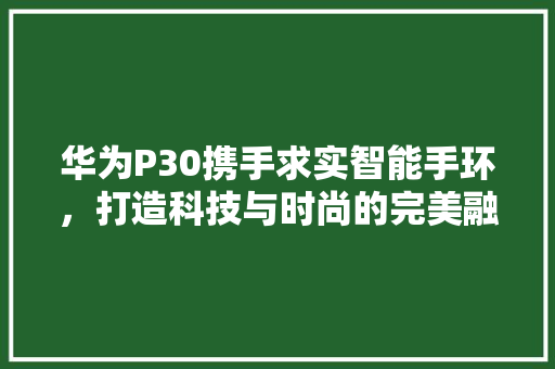 华为P30携手求实智能手环，打造科技与时尚的完美融合