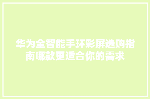 华为全智能手环彩屏选购指南哪款更适合你的需求