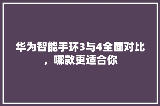 华为智能手环3与4全面对比，哪款更适合你