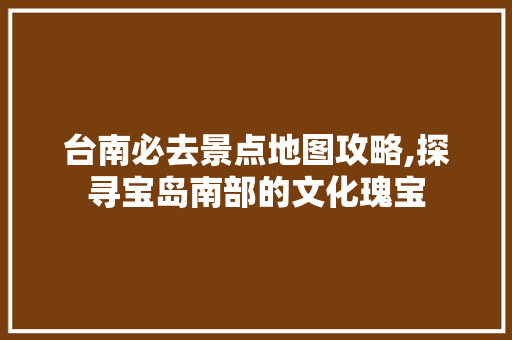 台南必去景点地图攻略,探寻宝岛南部的文化瑰宝