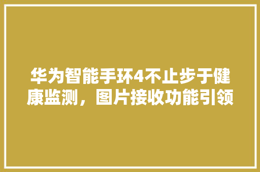 华为智能手环4不止步于健康监测，图片接收功能引领智能穿戴新潮流