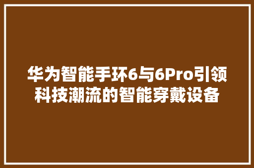 华为智能手环6与6Pro引领科技潮流的智能穿戴设备