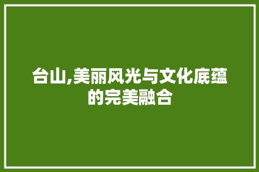 台山,美丽风光与文化底蕴的完美融合