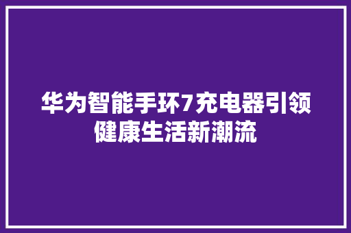 华为智能手环7充电器引领健康生活新潮流