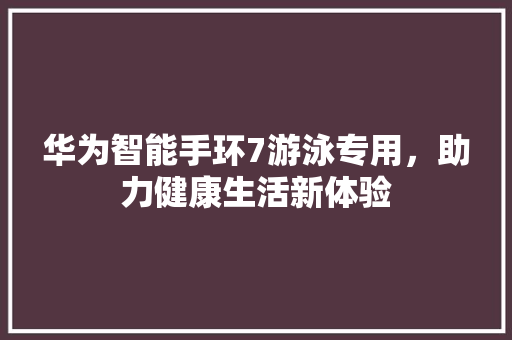 华为智能手环7游泳专用，助力健康生活新体验