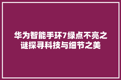 华为智能手环7绿点不亮之谜探寻科技与细节之美  第1张