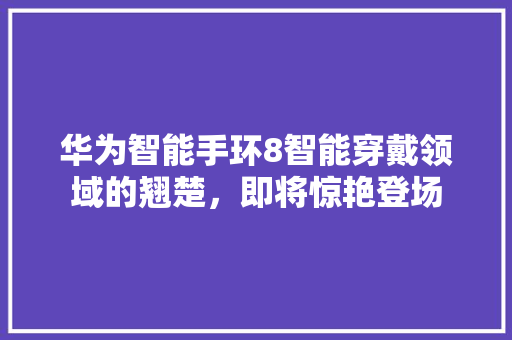 华为智能手环8智能穿戴领域的翘楚，即将惊艳登场  第1张