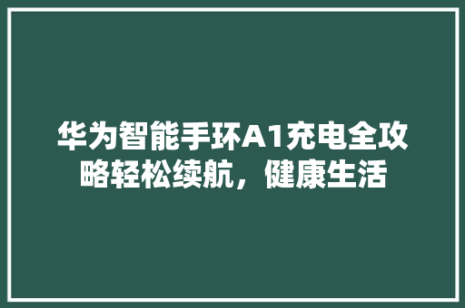 华为智能手环A1充电全攻略轻松续航，健康生活