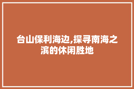 台山保利海边,探寻南海之滨的休闲胜地