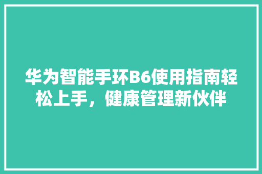 华为智能手环B6使用指南轻松上手，健康管理新伙伴