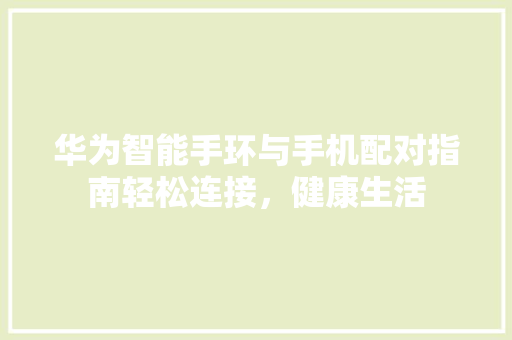 华为智能手环与手机配对指南轻松连接，健康生活