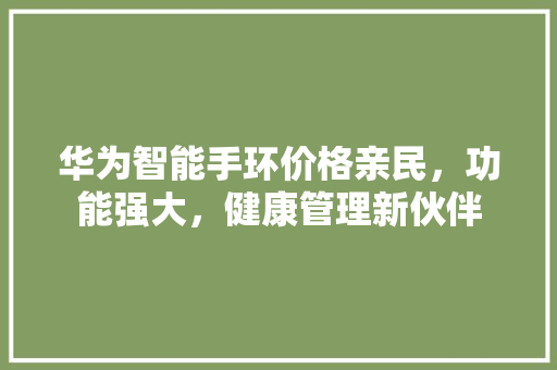 华为智能手环价格亲民，功能强大，健康管理新伙伴