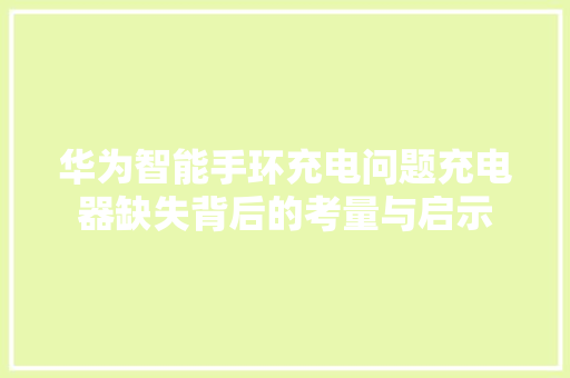 华为智能手环充电问题充电器缺失背后的考量与启示