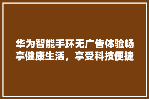 华为智能手环无广告体验畅享健康生活，享受科技便捷