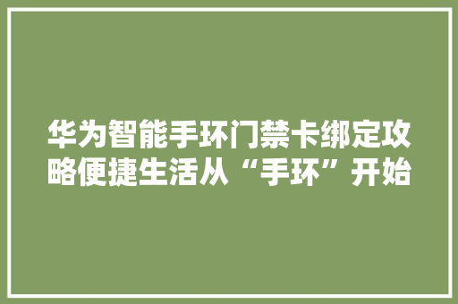 华为智能手环门禁卡绑定攻略便捷生活从“手环”开始