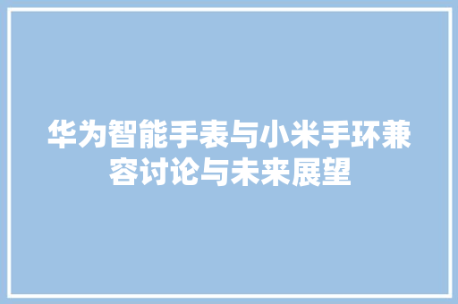 华为智能手表与小米手环兼容讨论与未来展望