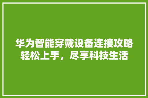 华为智能穿戴设备连接攻略轻松上手，尽享科技生活