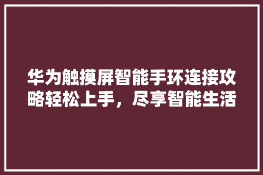 华为触摸屏智能手环连接攻略轻松上手，尽享智能生活