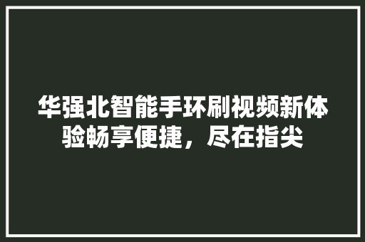 华强北智能手环刷视频新体验畅享便捷，尽在指尖