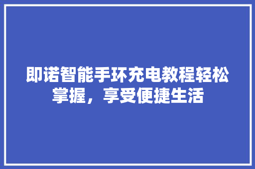 即诺智能手环充电教程轻松掌握，享受便捷生活