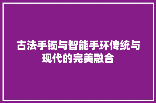 古法手镯与智能手环传统与现代的完美融合