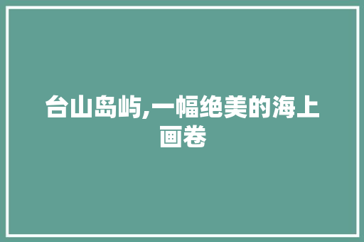 台山岛屿,一幅绝美的海上画卷