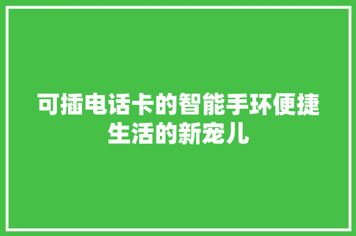 可插电话卡的智能手环便捷生活的新宠儿