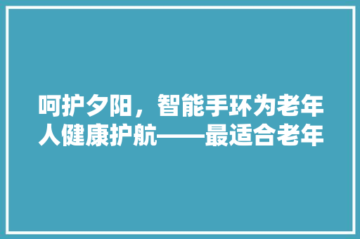 呵护夕阳，智能手环为老年人健康护航——最适合老年人的智能手环