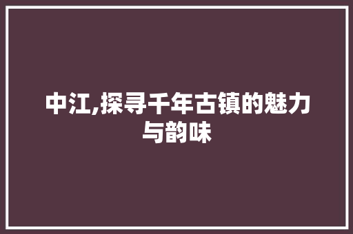 中江,探寻千年古镇的魅力与韵味