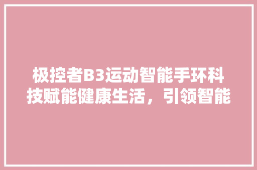 极控者B3运动智能手环科技赋能健康生活，引领智能穿戴新潮流