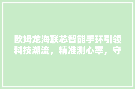 欧姆龙海联芯智能手环引领科技潮流，精准测心率，守护您的健康生活  第1张