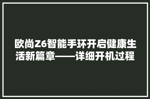 欧尚Z6智能手环开启健康生活新篇章——详细开机过程