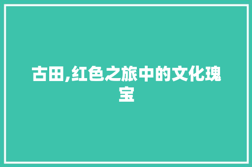 古田,红色之旅中的文化瑰宝