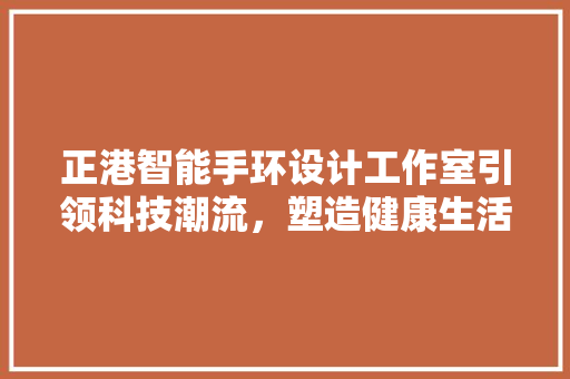 正港智能手环设计工作室引领科技潮流，塑造健康生活新风尚  第1张