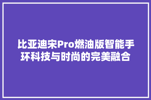 比亚迪宋Pro燃油版智能手环科技与时尚的完美融合