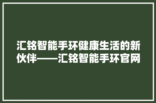 汇铭智能手环健康生活的新伙伴——汇铭智能手环官网电话号码背后的故事  第1张