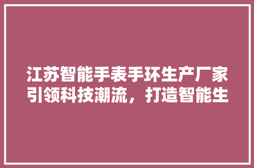 江苏智能手表手环生产厂家引领科技潮流，打造智能生活新篇章  第1张