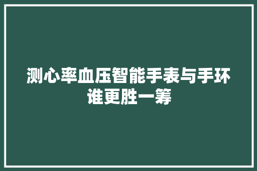 测心率血压智能手表与手环谁更胜一筹