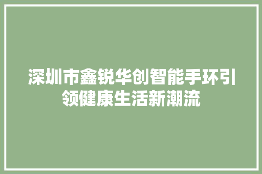 深圳市鑫锐华创智能手环引领健康生活新潮流