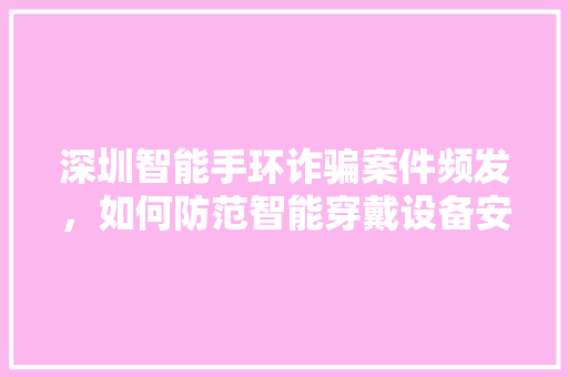 深圳智能手环诈骗案件频发，如何防范智能穿戴设备安全风险