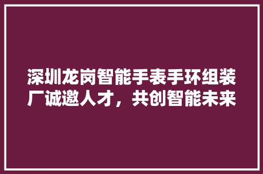 深圳龙岗智能手表手环组装厂诚邀人才，共创智能未来  第1张