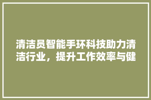 清洁员智能手环科技助力清洁行业，提升工作效率与健康管理